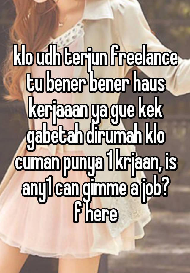 klo udh terjun freelance tu bener bener haus kerjaaan ya gue kek gabetah dirumah klo cuman punya 1 krjaan, is any1 can gimme a job?
f here