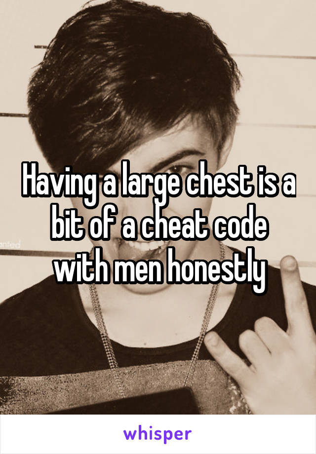 Having a large chest is a bit of a cheat code with men honestly