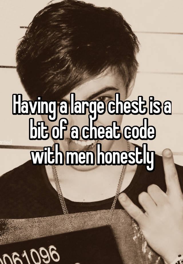 Having a large chest is a bit of a cheat code with men honestly