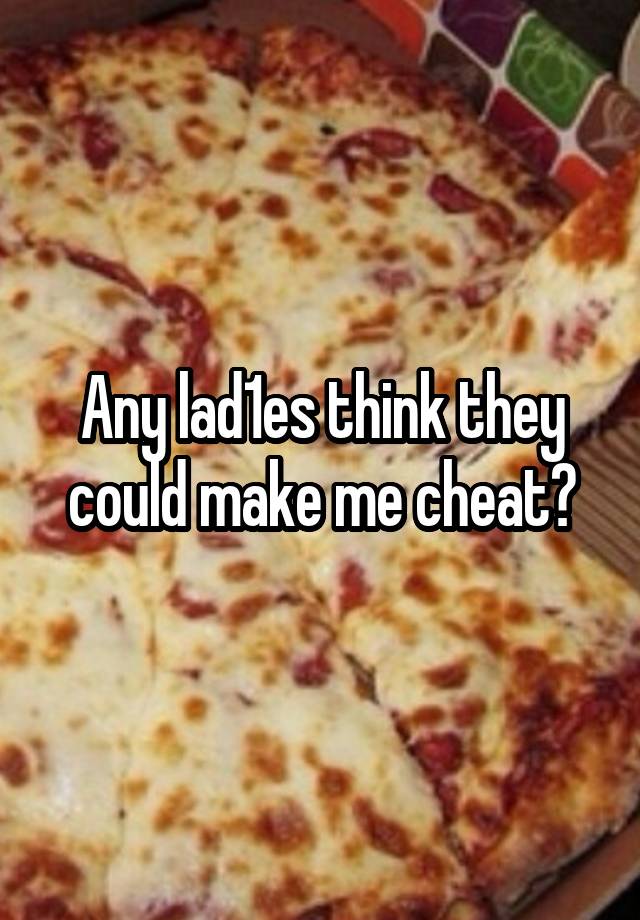 Any lad1es think they could make me cheat?