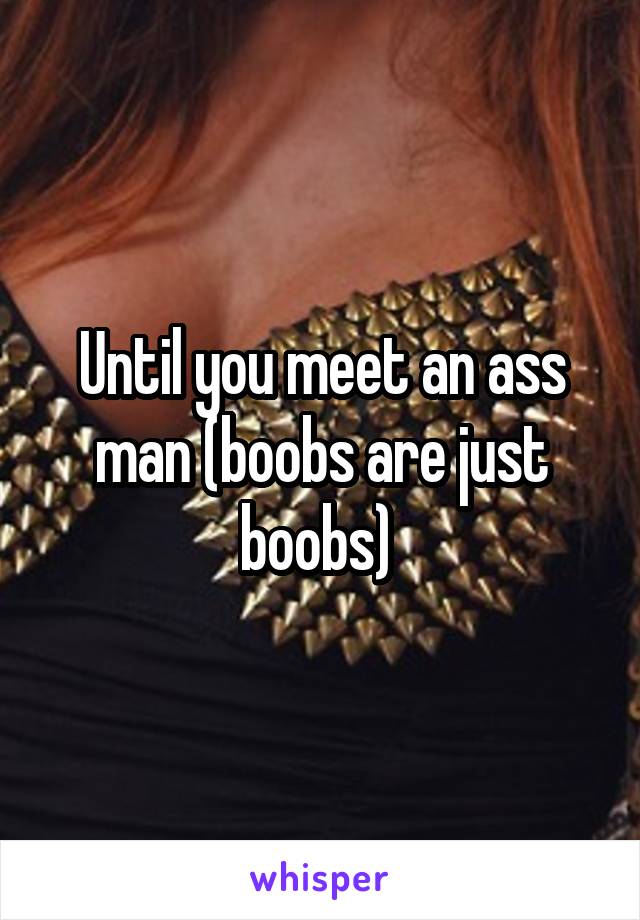 Until you meet an ass man (boobs are just boobs) 