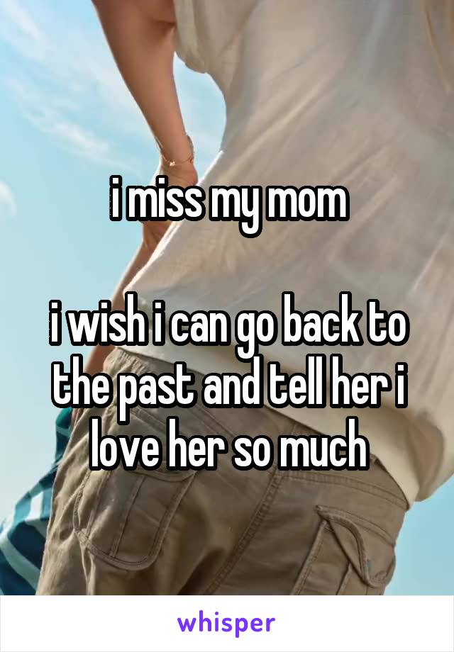 i miss my mom

i wish i can go back to the past and tell her i love her so much