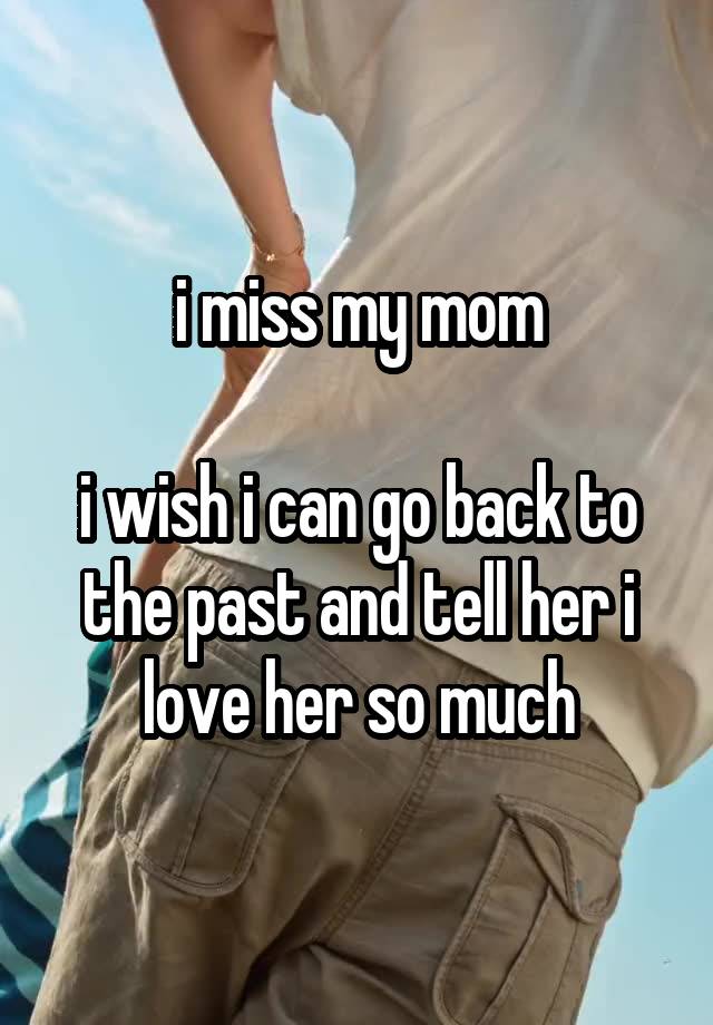 i miss my mom

i wish i can go back to the past and tell her i love her so much