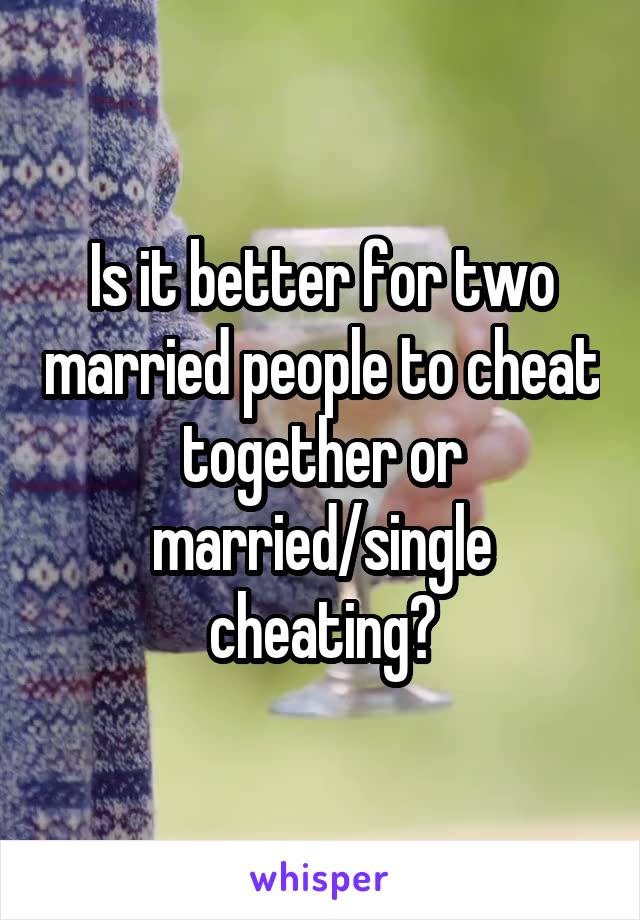 Is it better for two married people to cheat together or married/single cheating?