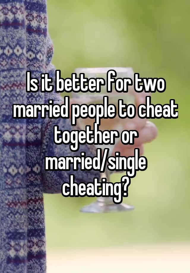 Is it better for two married people to cheat together or married/single cheating?