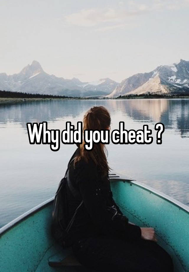 Why did you cheat ?