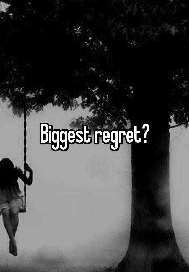 Biggest regret?