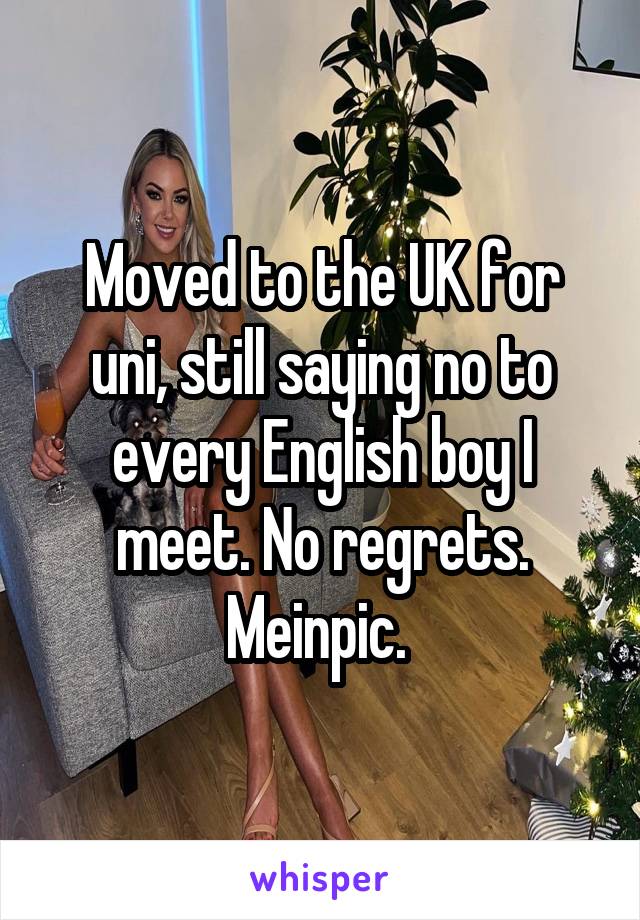 Moved to the UK for uni, still saying no to every English boy I meet. No regrets. Meinpic. 