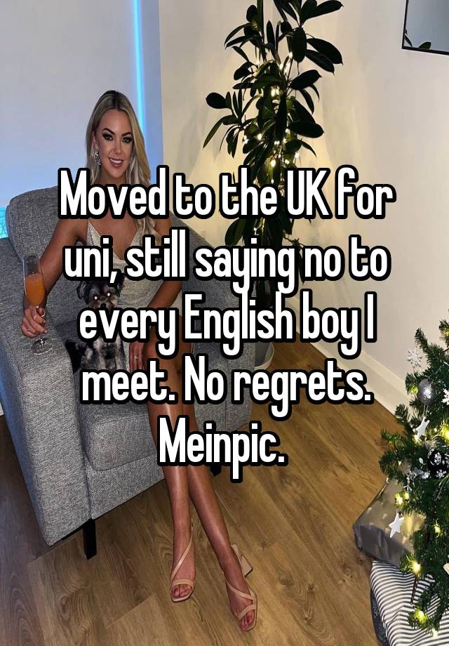 Moved to the UK for uni, still saying no to every English boy I meet. No regrets. Meinpic. 