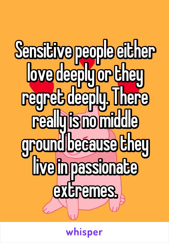 Sensitive people either love deeply or they regret deeply. There really is no middle ground because they live in passionate extremes.