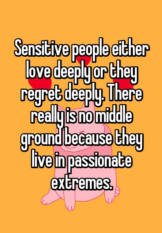 Sensitive people either love deeply or they regret deeply. There really is no middle ground because they live in passionate extremes.