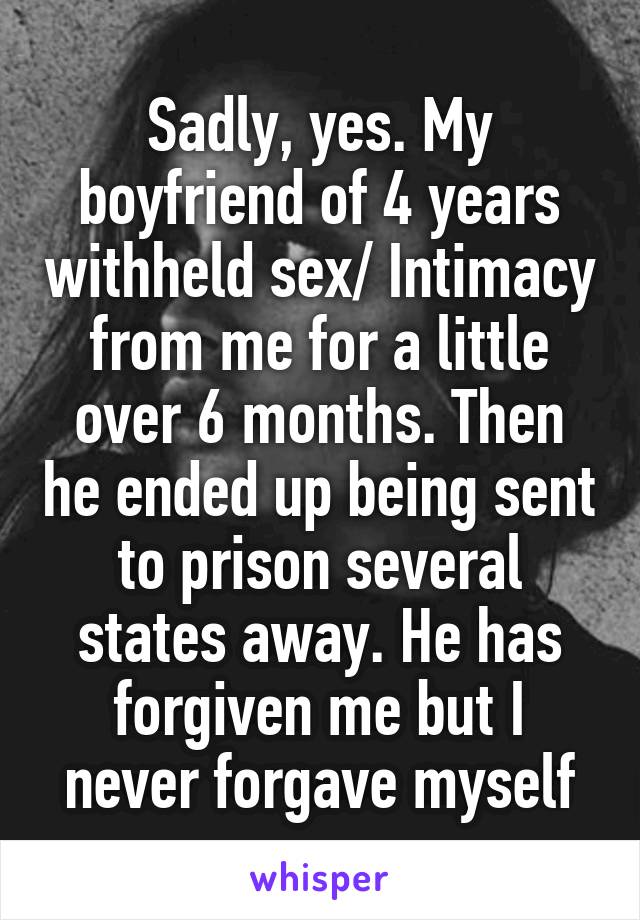 Sadly, yes. My boyfriend of 4 years withheld sex/ Intimacy from me for a little over 6 months. Then he ended up being sent to prison several states away. He has forgiven me but I never forgave myself