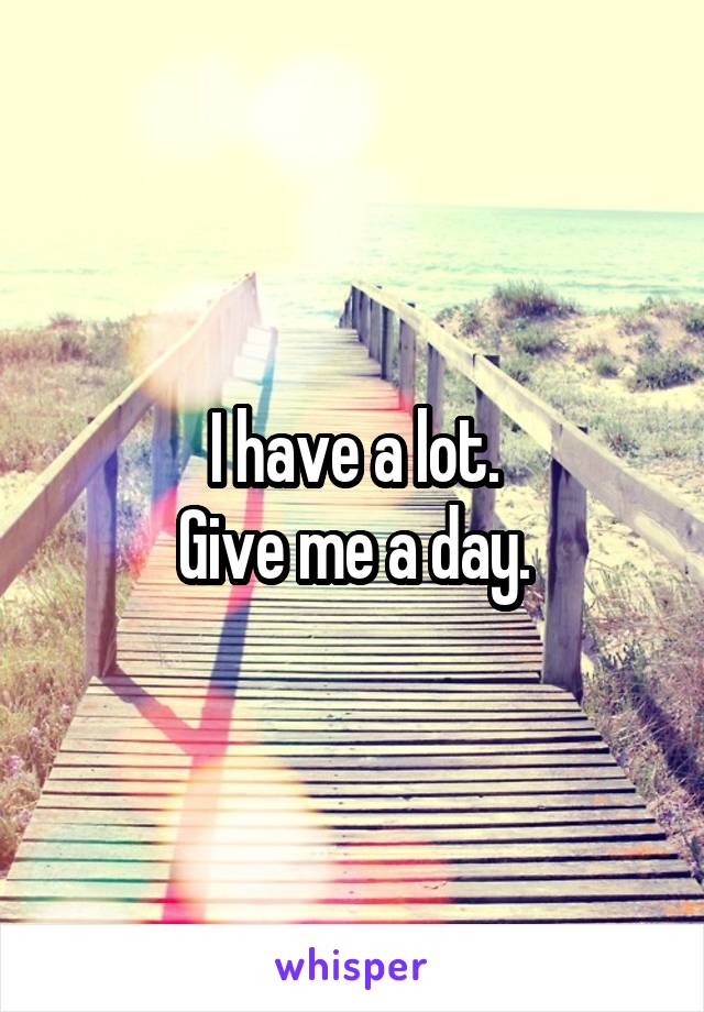 I have a lot.
Give me a day.