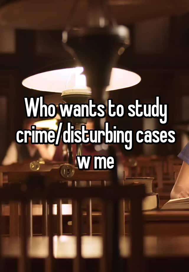 Who wants to study crime/disturbing cases w me