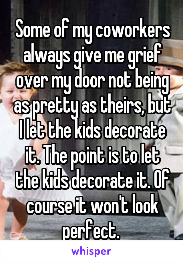 Some of my coworkers always give me grief over my door not being as pretty as theirs, but I let the kids decorate it. The point is to let the kids decorate it. Of course it won't look perfect. 