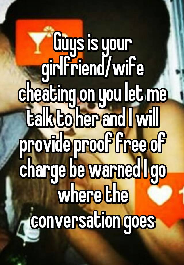 Guys is your girlfriend/wife cheating on you let me talk to her and I will provide proof free of charge be warned I go where the conversation goes