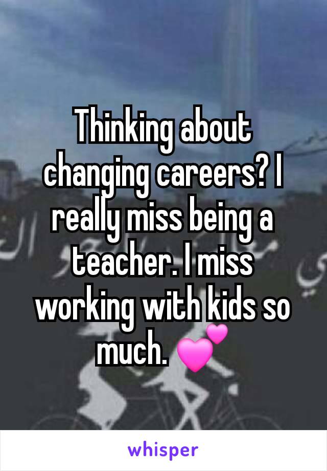 Thinking about changing careers? I really miss being a teacher. I miss working with kids so much. 💕