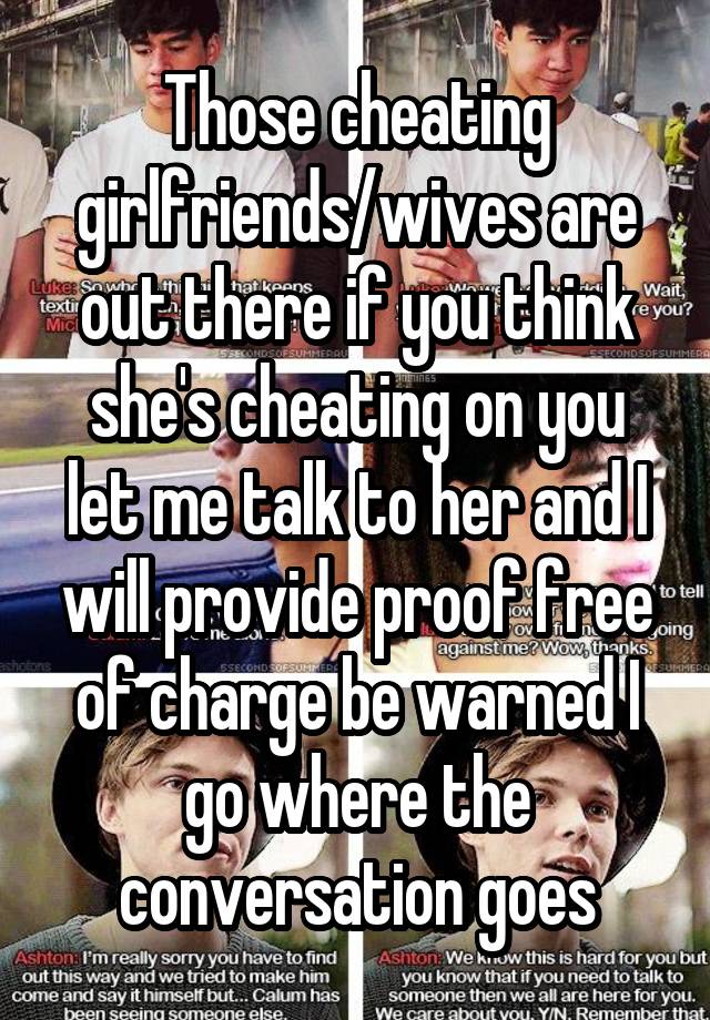 Those cheating girlfriends/wives are out there if you think she's cheating on you let me talk to her and I will provide proof free of charge be warned I go where the conversation goes