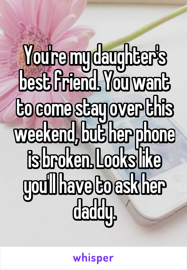 You're my daughter's best friend. You want to come stay over this weekend, but her phone is broken. Looks like you'll have to ask her daddy.