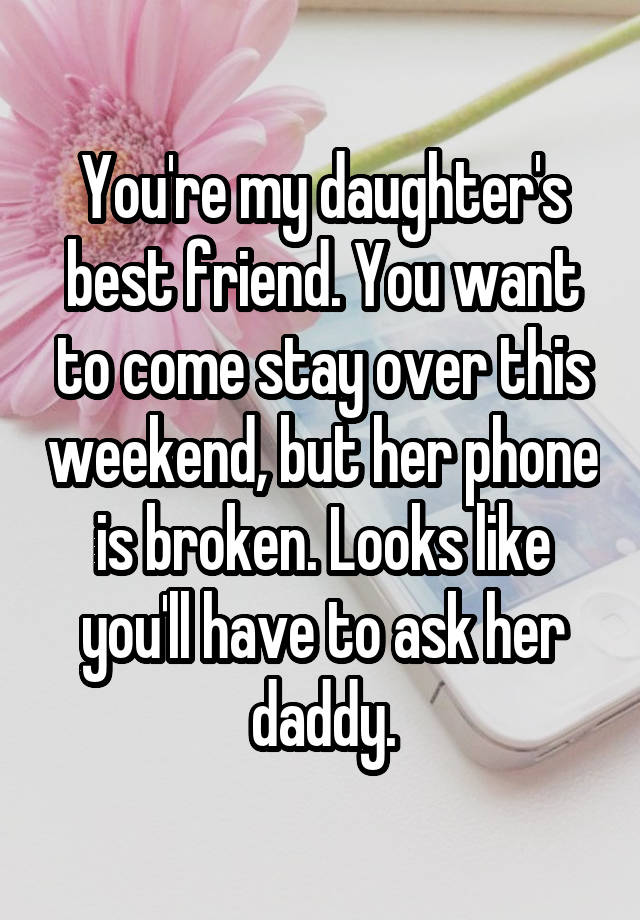 You're my daughter's best friend. You want to come stay over this weekend, but her phone is broken. Looks like you'll have to ask her daddy.