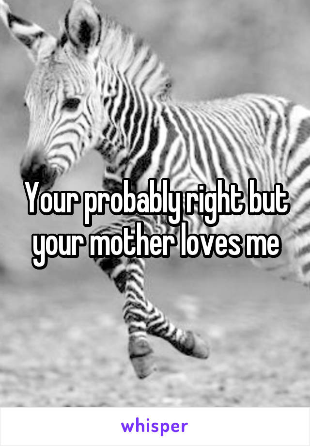 Your probably right but your mother loves me