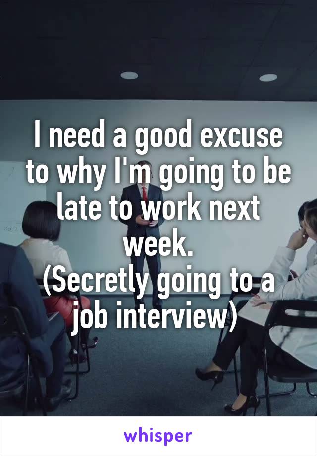 I need a good excuse to why I'm going to be late to work next week.
(Secretly going to a job interview) 