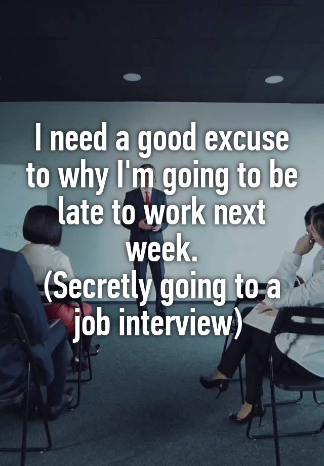 I need a good excuse to why I'm going to be late to work next week.
(Secretly going to a job interview) 