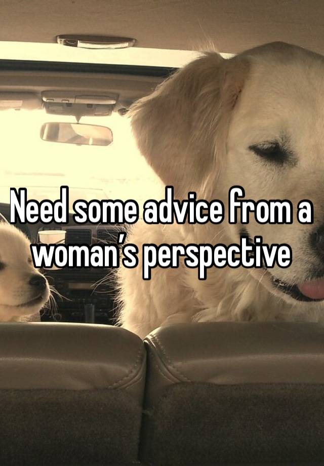 Need some advice from a woman’s perspective 