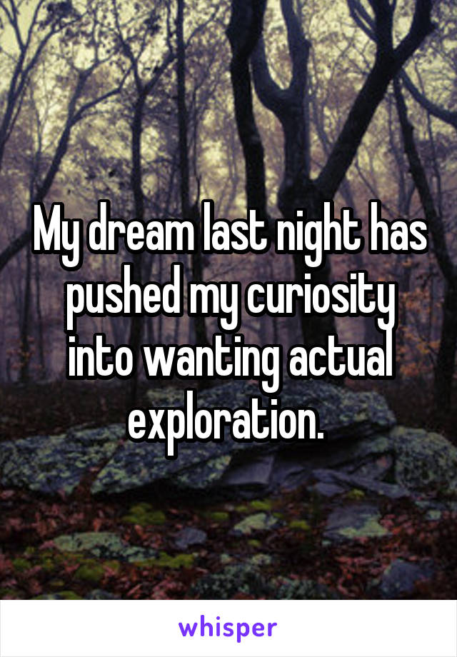 My dream last night has pushed my curiosity into wanting actual exploration. 