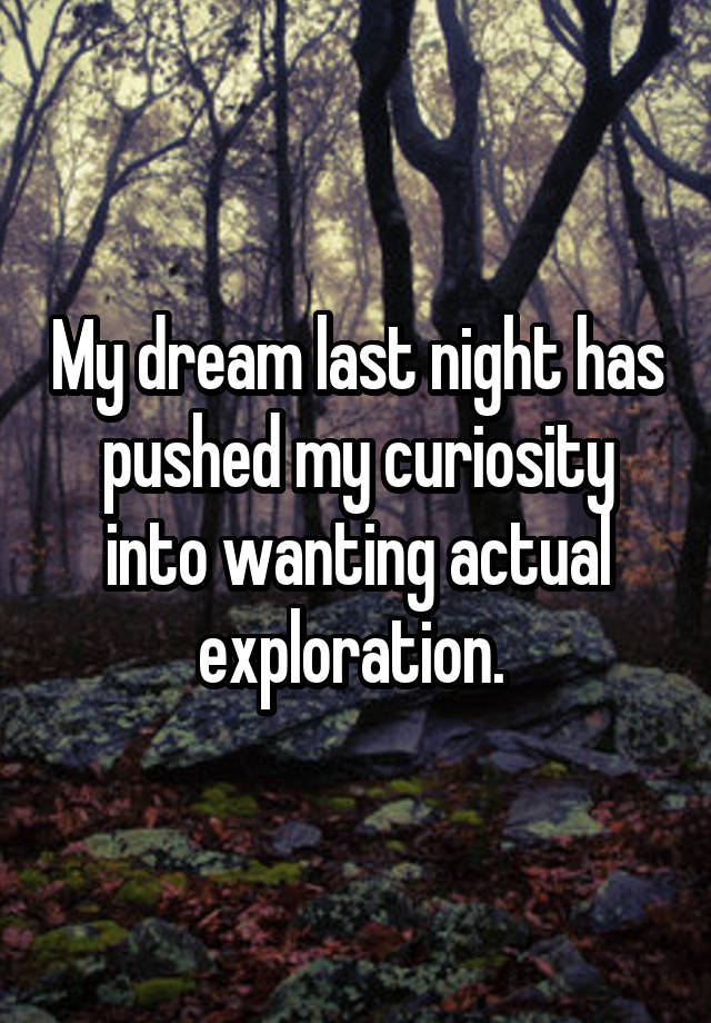 My dream last night has pushed my curiosity into wanting actual exploration. 