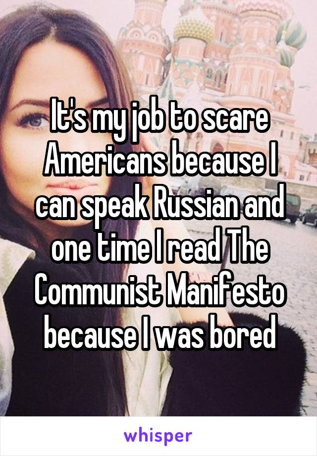 It's my job to scare Americans because I can speak Russian and one time I read The Communist Manifesto because I was bored