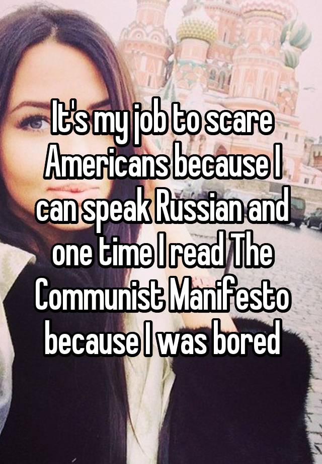 It's my job to scare Americans because I can speak Russian and one time I read The Communist Manifesto because I was bored