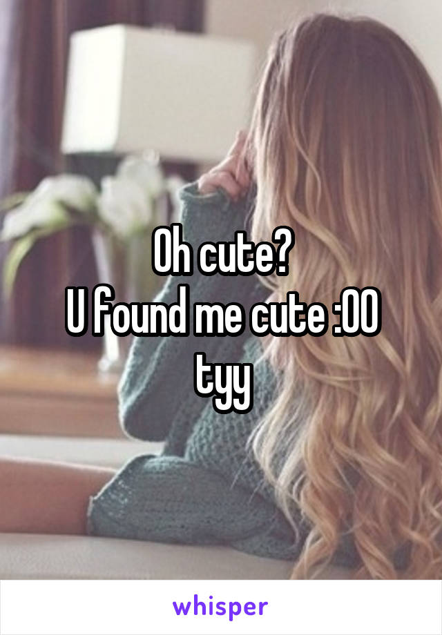 Oh cute?
U found me cute :00
tyy