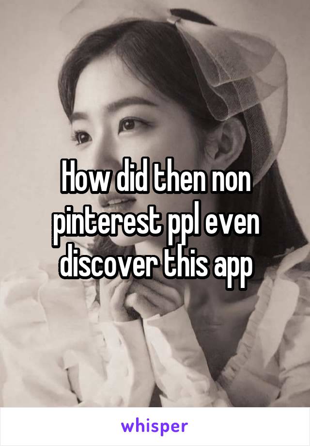 How did then non pinterest ppl even discover this app