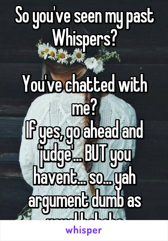 So you've seen my past Whispers?

You've chatted with me?
If yes, go ahead and 'judge'... BUT you havent... so... yah argument dumb as usual hahaha