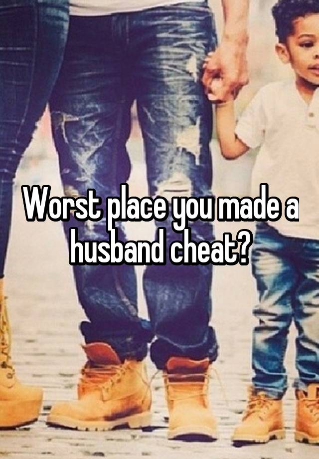 Worst place you made a husband cheat?