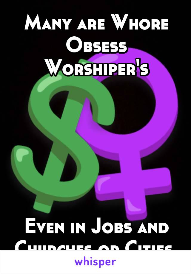 Many are Whore Obsess Worshiper's






Even in Jobs and Churches or Cities 