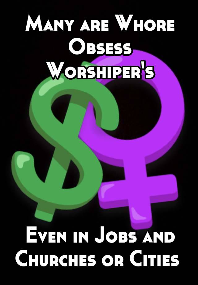 Many are Whore Obsess Worshiper's






Even in Jobs and Churches or Cities 