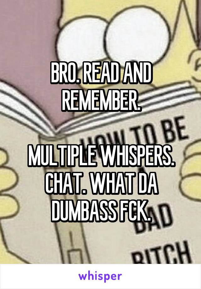 BRO. READ AND REMEMBER.

MULTIPLE WHISPERS. CHAT. WHAT DA DUMBASS FCK.