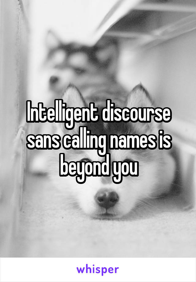 Intelligent discourse sans calling names is beyond you