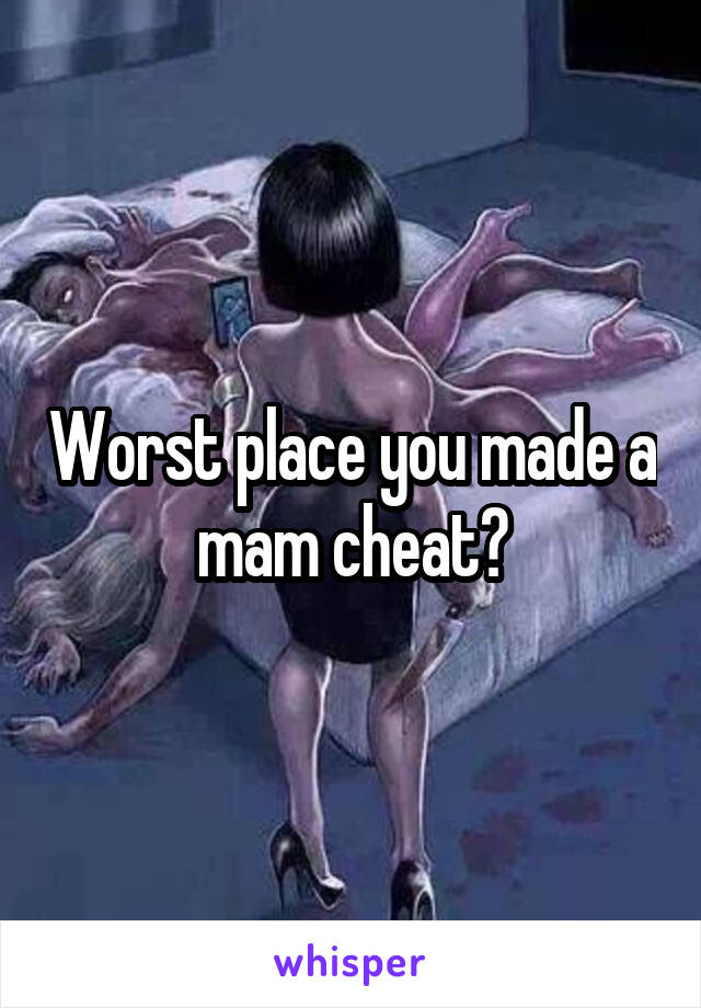 Worst place you made a mam cheat?