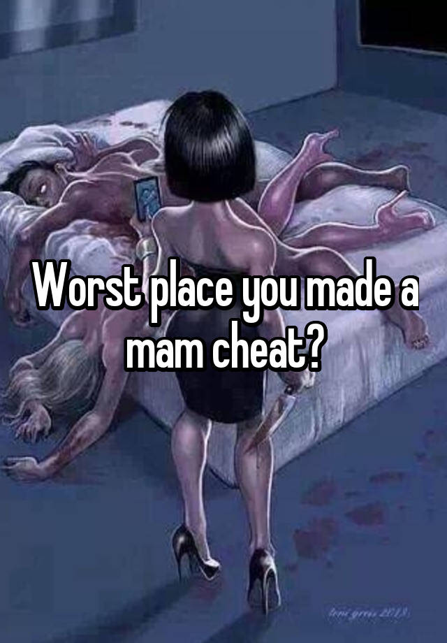 Worst place you made a mam cheat?