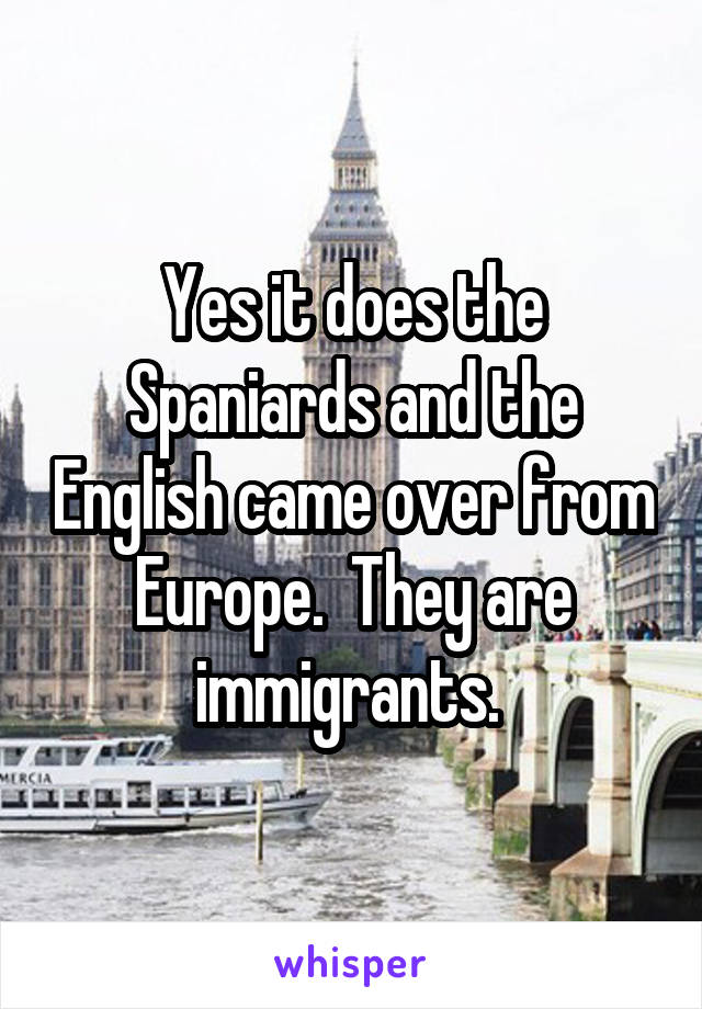 Yes it does the Spaniards and the English came over from Europe.  They are immigrants. 