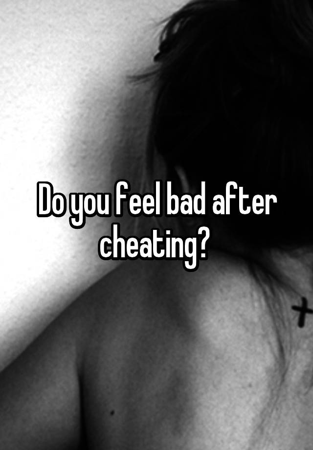 Do you feel bad after cheating? 