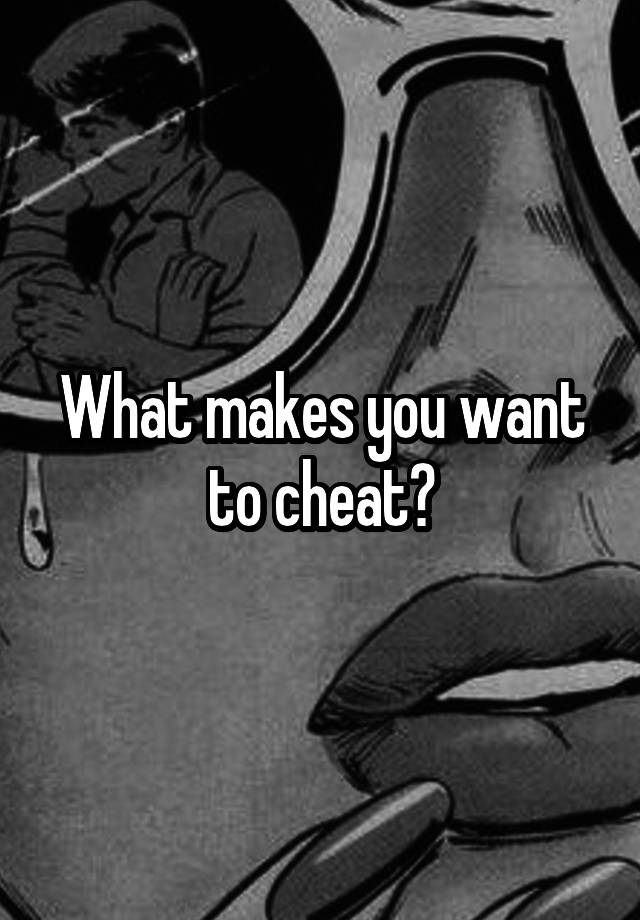 What makes you want to cheat?