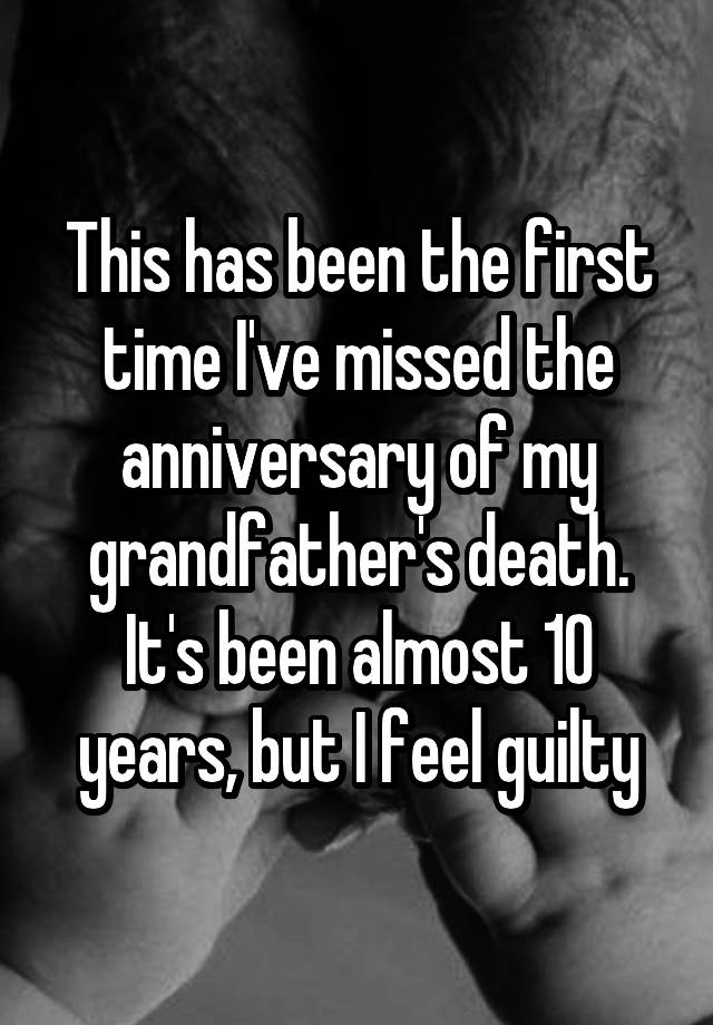 This has been the first time I've missed the anniversary of my grandfather's death. It's been almost 10 years, but I feel guilty