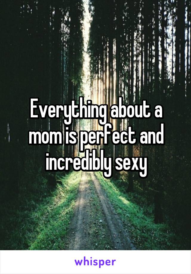 Everything about a mom is perfect and incredibly sexy