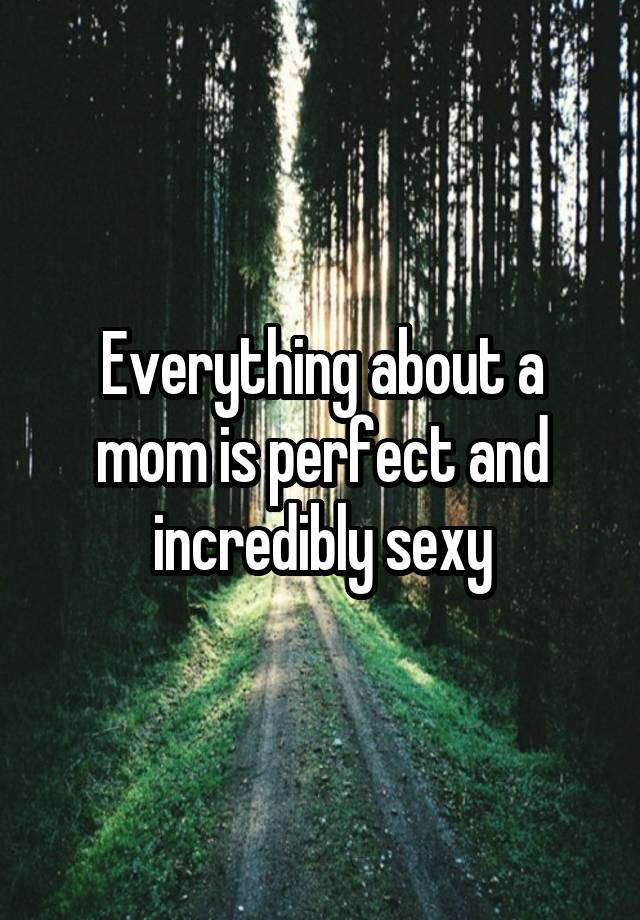 Everything about a mom is perfect and incredibly sexy