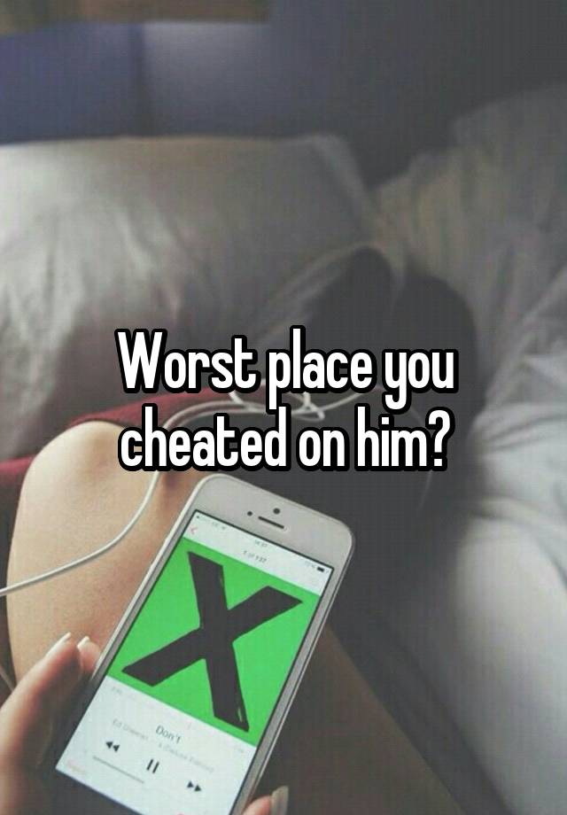 Worst place you cheated on him?