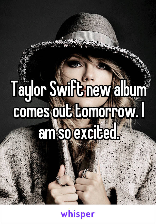 Taylor Swift new album comes out tomorrow. I am so excited.